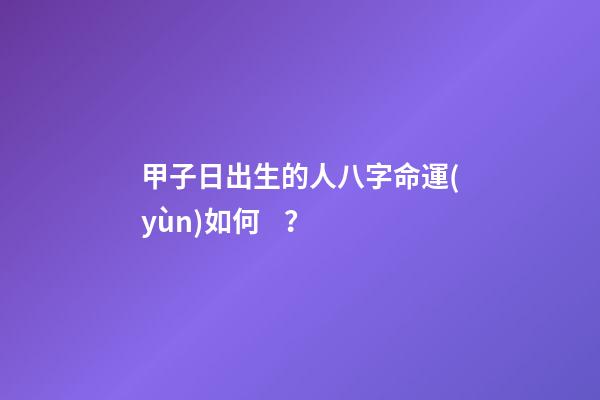 甲子日出生的人八字命運(yùn)如何？